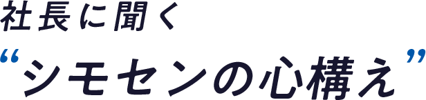 社長に聞く シモセンの心構え