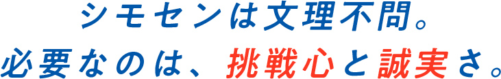 シモセンは文理不問。必要なのは、挑戦心と誠実さ。